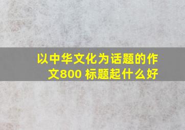 以中华文化为话题的作文800 标题起什么好